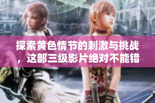 探索黄色情节的刺激与挑战，这部三级影片绝对不能错过