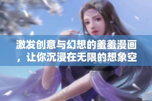 激发创意与幻想的羞羞漫画，让你沉浸在无限的想象空间中