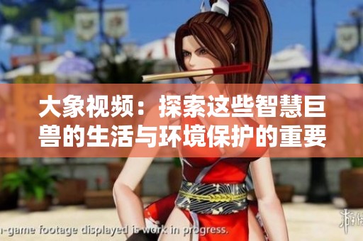 大象视频：探索这些智慧巨兽的生活与环境保护的重要性