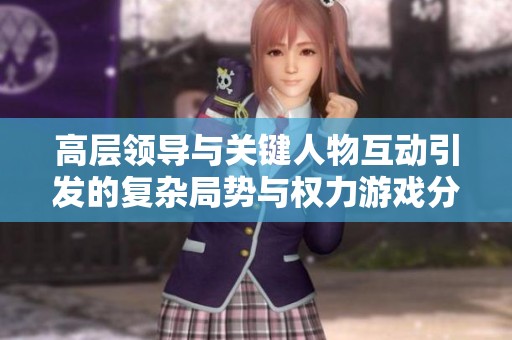 高层领导与关键人物互动引发的复杂局势与权力游戏分析