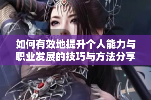 如何有效地提升个人能力与职业发展的技巧与方法分享