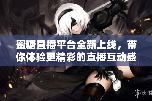 蜜糖直播平台全新上线，带你体验更精彩的直播互动盛宴
