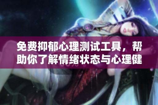 免费抑郁心理测试工具，帮助你了解情绪状态与心理健康情况