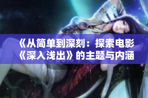 《从简单到深刻：探索电影《深入浅出》的主题与内涵》