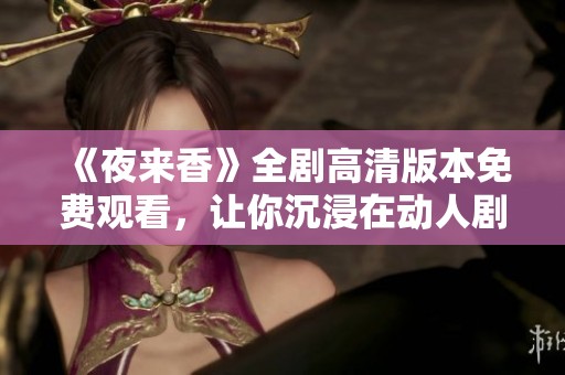 《夜来香》全剧高清版本免费观看，让你沉浸在动人剧情中