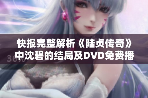 快报完整解析《陆贞传奇》中沈碧的结局及DVD免费播放信息