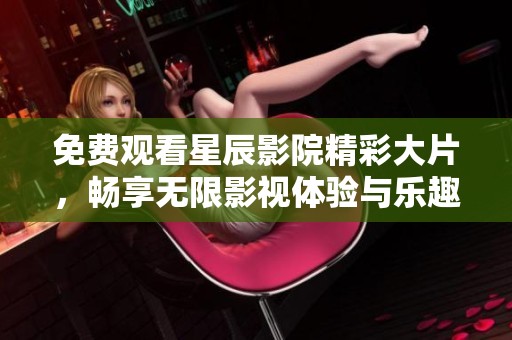 免费观看星辰影院精彩大片，畅享无限影视体验与乐趣