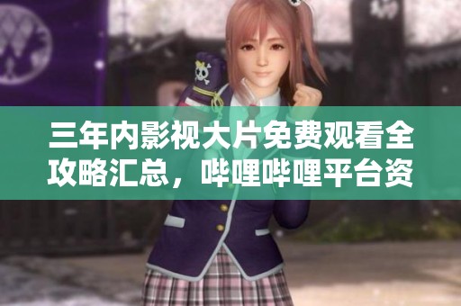 三年内影视大片免费观看全攻略汇总，哔哩哔哩平台资源推荐