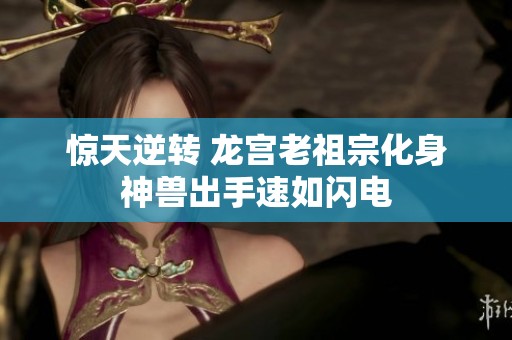 惊天逆转 龙宫老祖宗化身神兽出手速如闪电