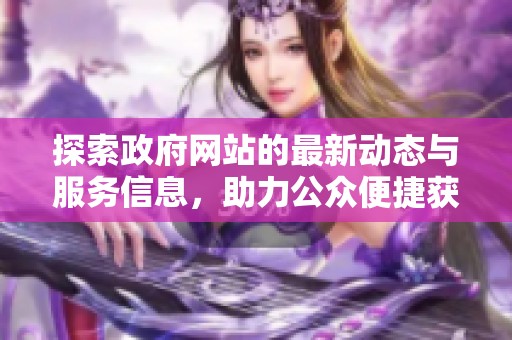 探索政府网站的最新动态与服务信息，助力公众便捷获取政务资讯
