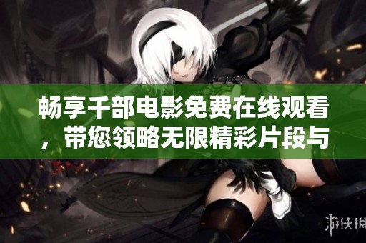 畅享千部电影免费在线观看，带您领略无限精彩片段与感动场景