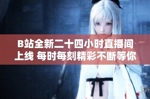 B站全新二十四小时直播间上线 每时每刻精彩不断等你来体验