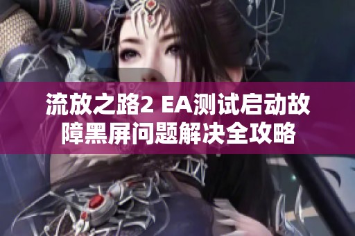 流放之路2 EA测试启动故障黑屏问题解决全攻略