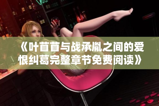 《叶苜苜与战承胤之间的爱恨纠葛完整章节免费阅读》