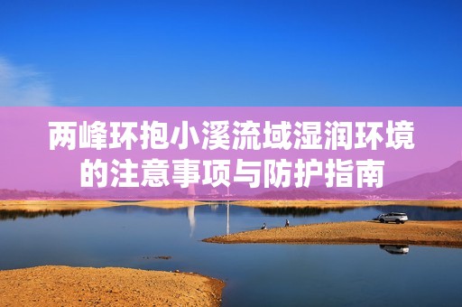 两峰环抱小溪流域湿润环境的注意事项与防护指南