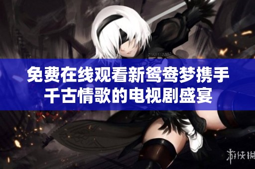 免费在线观看新鸳鸯梦携手千古情歌的电视剧盛宴