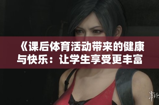 《课后体育活动带来的健康与快乐：让学生享受更丰富的课外时光》