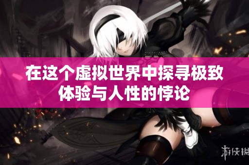 在这个虚拟世界中探寻极致体验与人性的悖论
