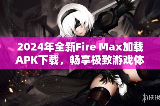 2024年全新Fire Max加载APK下载，畅享极致游戏体验与全新内容攻略