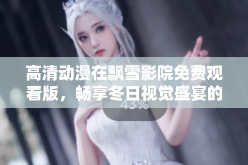 高清动漫在飘雪影院免费观看版，畅享冬日视觉盛宴的最佳选择