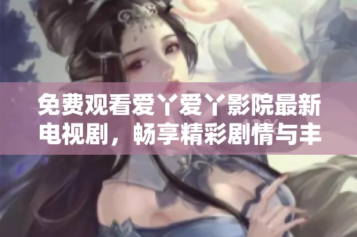 免费观看爱丫爱丫影院最新电视剧，畅享精彩剧情与丰富娱乐体验