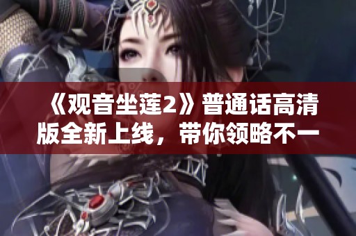 《观音坐莲2》普通话高清版全新上线，带你领略不一样的精彩故事