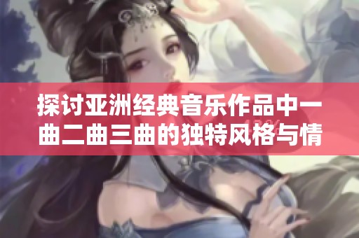 探讨亚洲经典音乐作品中一曲二曲三曲的独特风格与情感表达