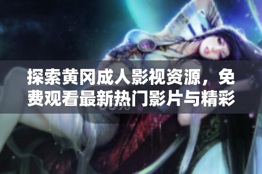 探索黄冈成人影视资源，免费观看最新热门影片与精彩内容