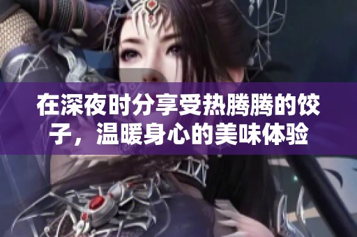 在深夜时分享受热腾腾的饺子，温暖身心的美味体验