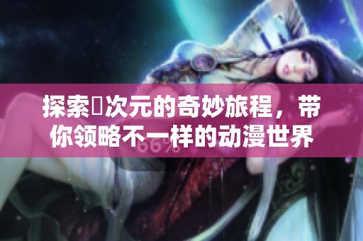 探索囧次元的奇妙旅程，带你领略不一样的动漫世界