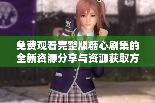 免费观看完整版糖心剧集的全新资源分享与资源获取方法介绍