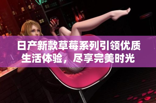 日产新款草莓系列引领优质生活体验，尽享完美时光