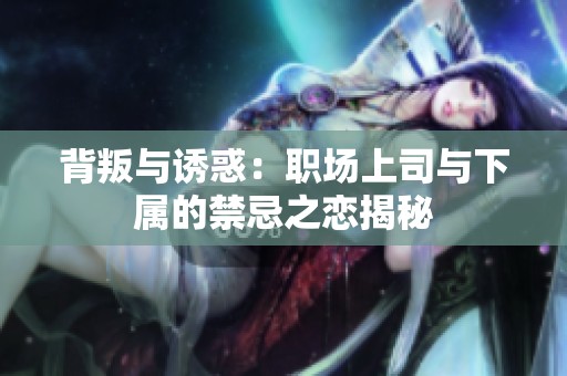 背叛与诱惑：职场上司与下属的禁忌之恋揭秘