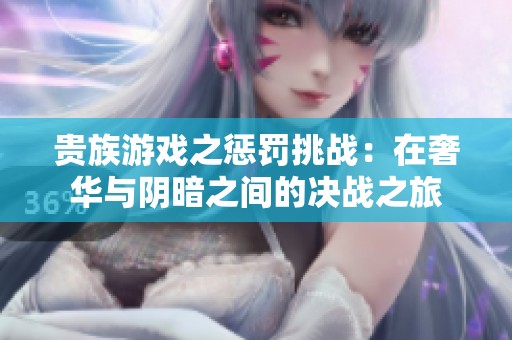 贵族游戏之惩罚挑战：在奢华与阴暗之间的决战之旅