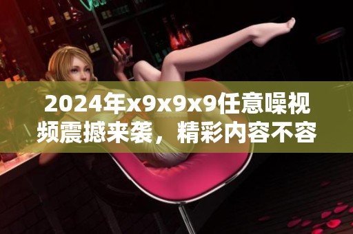 2024年x9x9x9任意噪视频震撼来袭，精彩内容不容错过