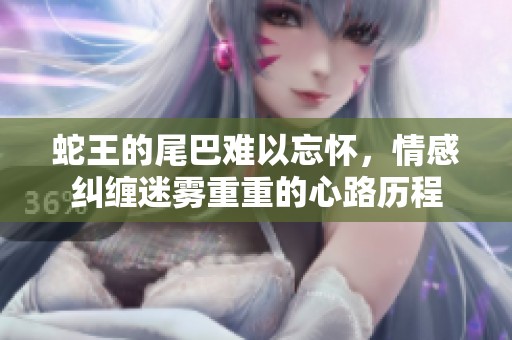 蛇王的尾巴难以忘怀，情感纠缠迷雾重重的心路历程