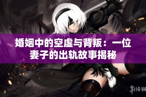 婚姻中的空虚与背叛：一位妻子的出轨故事揭秘