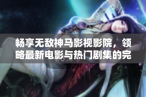畅享无敌神马影视影院，领略最新电影与热门剧集的完美体验