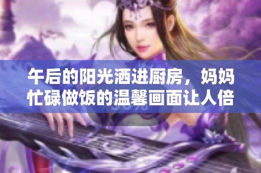 午后的阳光洒进厨房，妈妈忙碌做饭的温馨画面让人倍感温暖