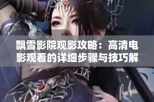 飘雪影院观影攻略：高清电影观看的详细步骤与技巧解析