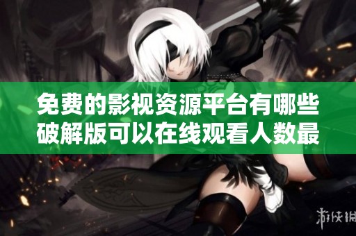 免费的影视资源平台有哪些破解版可以在线观看人数最多的版本