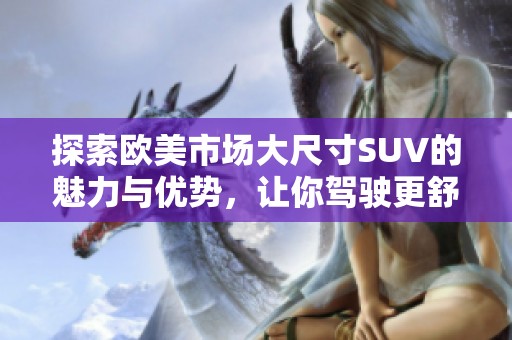 探索欧美市场大尺寸SUV的魅力与优势，让你驾驶更舒适自如