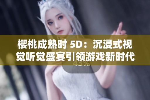樱桃成熟时 5D：沉浸式视觉听觉盛宴引领游戏新时代