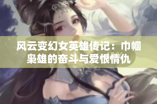 风云变幻女英雄传记：巾帼枭雄的奋斗与爱恨情仇
