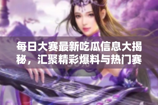 每日大赛最新吃瓜信息大揭秘，汇聚精彩爆料与热门赛事动态！