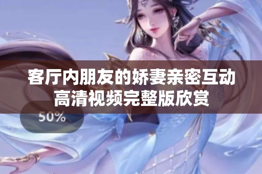 客厅内朋友的娇妻亲密互动高清视频完整版欣赏