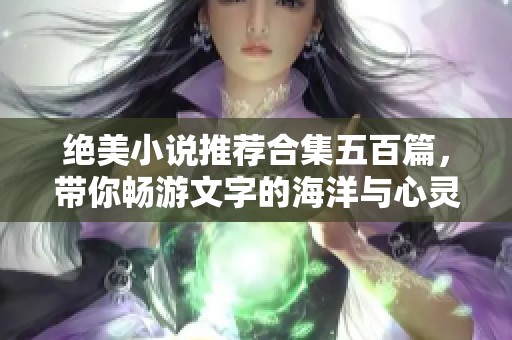 绝美小说推荐合集五百篇，带你畅游文字的海洋与心灵的深处
