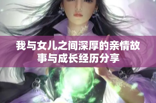 我与女儿之间深厚的亲情故事与成长经历分享