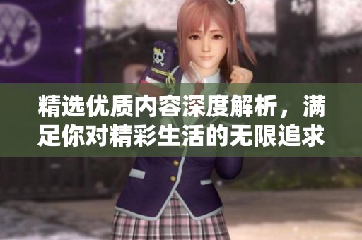 精选优质内容深度解析，满足你对精彩生活的无限追求与热爱