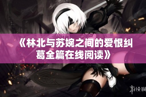 《林北与苏婉之间的爱恨纠葛全篇在线阅读》